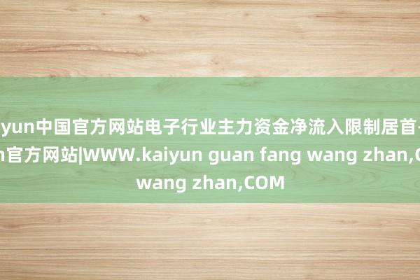 kaiyun中国官方网站电子行业主力资金净流入限制居首-kaiyun官方网站|WWW.kaiyun guan fang wang zhan,COM