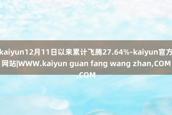 kaiyun12月11日以来累计飞腾27.64%-kaiyun官方网站|WWW.kaiyun guan fang wang zhan,COM