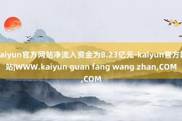 kaiyun官方网站净流入资金为8.23亿元-kaiyun官方网站|WWW.kaiyun guan fang wang zhan,COM