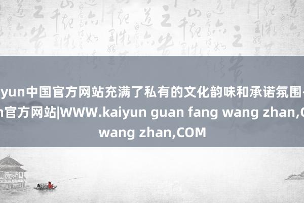 kaiyun中国官方网站充满了私有的文化韵味和承诺氛围-kaiyun官方网站|WWW.kaiyun guan fang wang zhan,COM