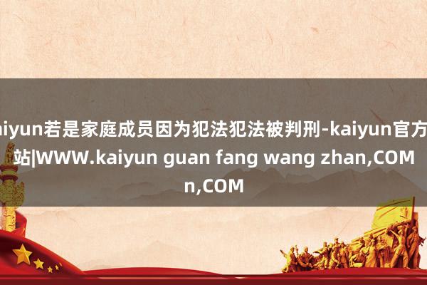 kaiyun若是家庭成员因为犯法犯法被判刑-kaiyun官方网站|WWW.kaiyun guan fang wang zhan,COM