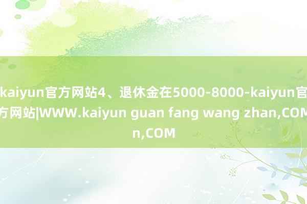 kaiyun官方网站4、退休金在5000-8000-kaiyun官方网站|WWW.kaiyun guan fang wang zhan,COM