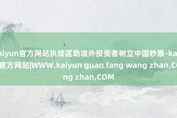 kaiyun官方网站执续匡助境外投资者树立中国钞票-kaiyun官方网站|WWW.kaiyun guan fang wang zhan,COM