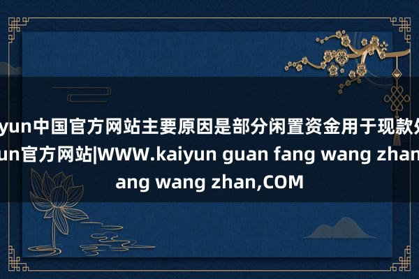 kaiyun中国官方网站主要原因是部分闲置资金用于现款处罚-kaiyun官方网站|WWW.kaiyun guan fang wang zhan,COM