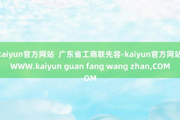 kaiyun官方网站  广东省工商联先容-kaiyun官方网站|WWW.kaiyun guan fang wang zhan,COM