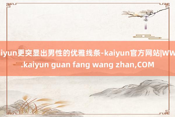 kaiyun更突显出男性的优雅线条-kaiyun官方网站|WWW.kaiyun guan fang wang zhan,COM