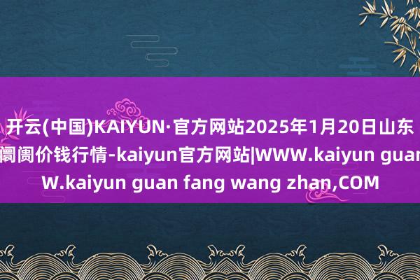 开云(中国)KAIYUN·官方网站2025年1月20日山东淄博市鲁中蔬菜批发阛阓价钱行情-kaiyun官方网站|WWW.kaiyun guan fang wang zhan,COM