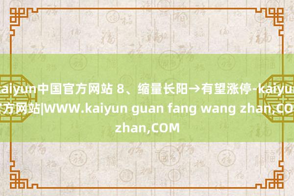 kaiyun中国官方网站 8、缩量长阳→有望涨停-kaiyun官方网站|WWW.kaiyun guan fang wang zhan,COM