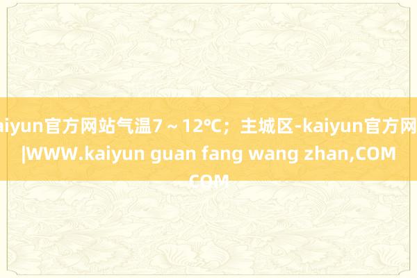 kaiyun官方网站气温7~12℃;主城区-kaiyun官方网站|WWW.kaiyun guan fang wang zhan,COM