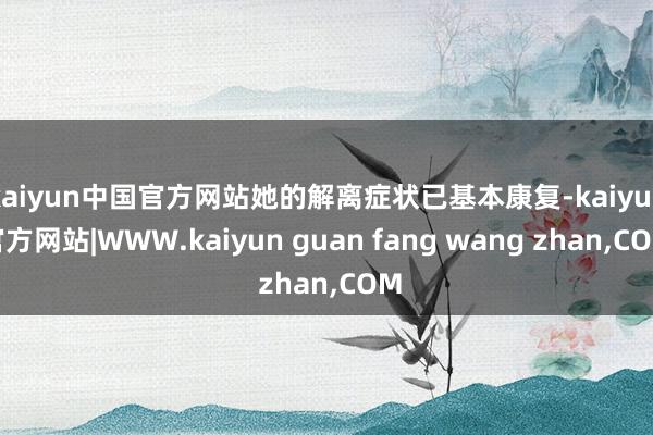 kaiyun中国官方网站她的解离症状已基本康复-kaiyun官方网站|WWW.kaiyun guan fang wang zhan,COM