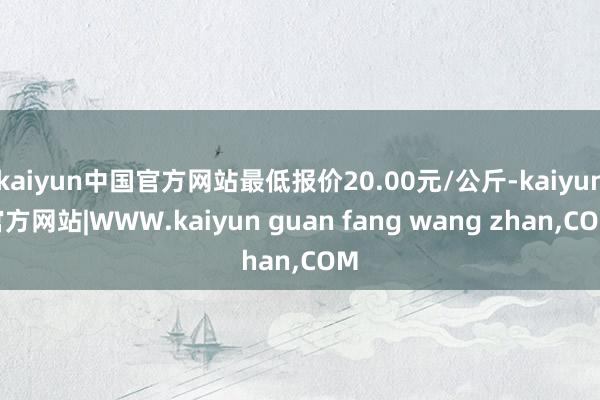 kaiyun中国官方网站最低报价20.00元/公斤-kaiyun官方网站|WWW.kaiyun guan fang wang zhan,COM