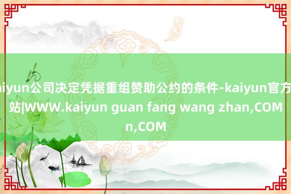 kaiyun公司决定凭据重组赞助公约的条件-kaiyun官方网站|WWW.kaiyun guan fang wang zhan,COM
