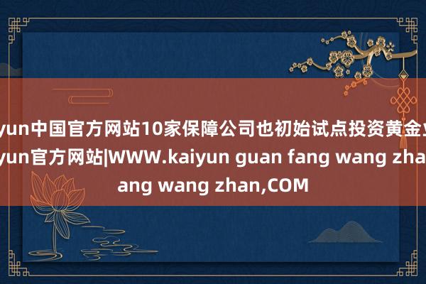 kaiyun中国官方网站10家保障公司也初始试点投资黄金业务等-kaiyun官方网站|WWW.kaiyun guan fang wang zhan,COM
