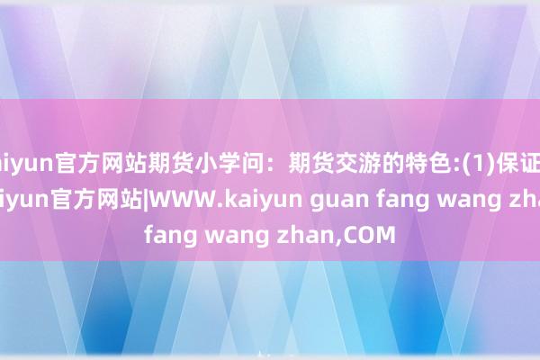 kaiyun官方网站期货小学问:期货交游的特色:(1)保证金轨制-kaiyun官方网站|WWW.kaiyun guan fang wang zhan,COM