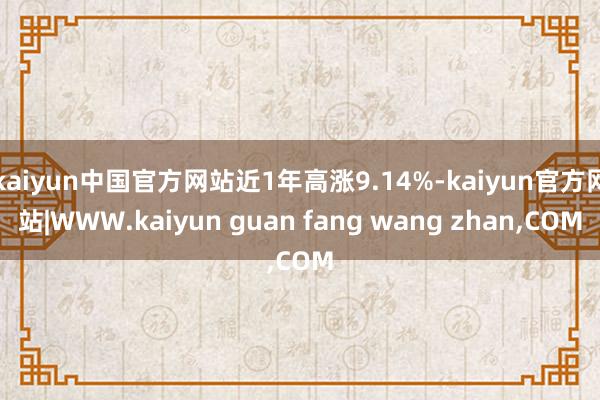 kaiyun中国官方网站近1年高涨9.14%-kaiyun官方网站|WWW.kaiyun guan fang wang zhan,COM