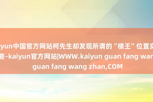 kaiyun中国官方网站柯先生却发现所谓的“楼王”位置实践上采光条目极差-kaiyun官方网站|WWW.kaiyun guan fang wang zhan,COM
