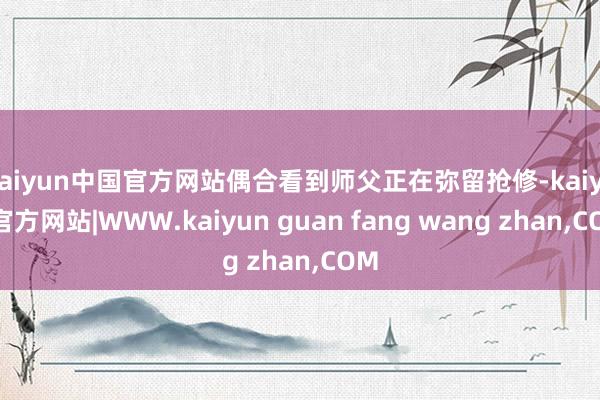 kaiyun中国官方网站偶合看到师父正在弥留抢修-kaiyun官方网站|WWW.kaiyun guan fang wang zhan,COM