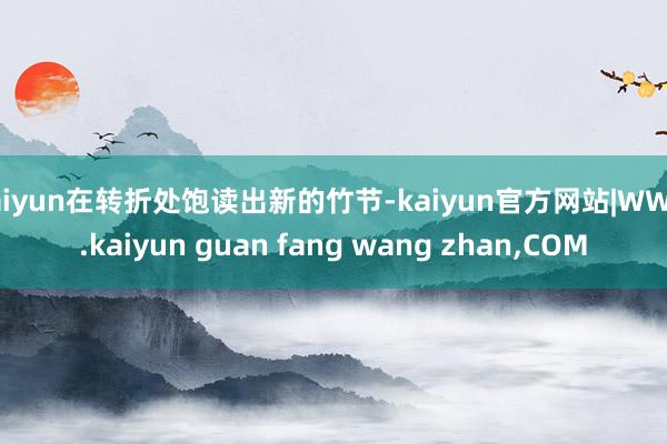 kaiyun在转折处饱读出新的竹节-kaiyun官方网站|WWW.kaiyun guan fang wang zhan,COM