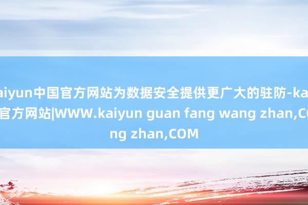 kaiyun中国官方网站为数据安全提供更广大的驻防-kaiyun官方网站|WWW.kaiyun guan fang wang zhan,COM