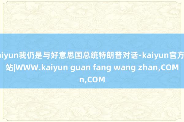 kaiyun我仍是与好意思国总统特朗普对话-kaiyun官方网站|WWW.kaiyun guan fang wang zhan,COM