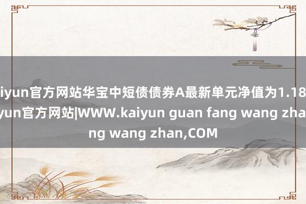 kaiyun官方网站华宝中短债债券A最新单元净值为1.1847元-kaiyun官方网站|WWW.kaiyun guan fang wang zhan,COM