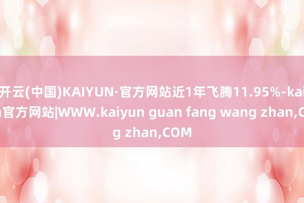 开云(中国)KAIYUN·官方网站近1年飞腾11.95%-kaiyun官方网站|WWW.kaiyun guan fang wang zhan,COM