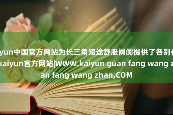 kaiyun中国官方网站为长三角短途舒服阛阓提供了各别化搞定有想象-kaiyun官方网站|WWW.kaiyun guan fang wang zhan,COM