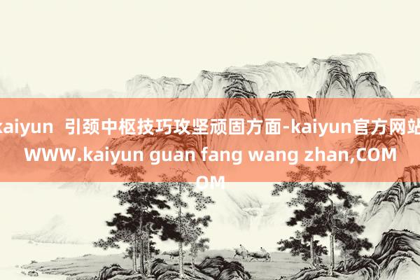kaiyun  引颈中枢技巧攻坚顽固方面-kaiyun官方网站|WWW.kaiyun guan fang wang zhan,COM