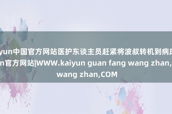 kaiyun中国官方网站医护东谈主员赶紧将波叔转机到病床-kaiyun官方网站|WWW.kaiyun guan fang wang zhan,COM
