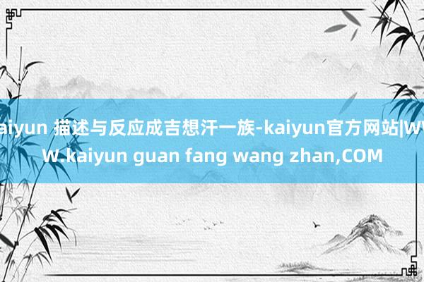 kaiyun 描述与反应成吉想汗一族-kaiyun官方网站|WWW.kaiyun guan fang wang zhan,COM