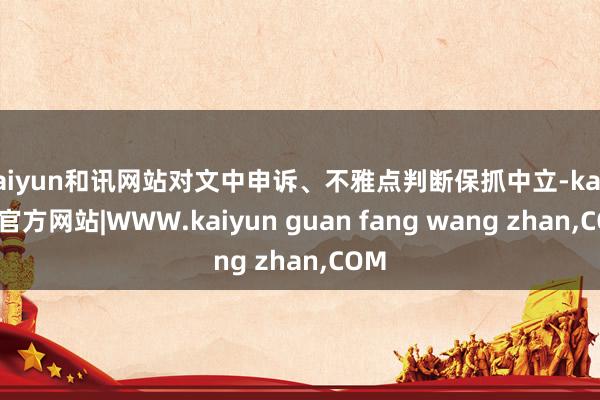 kaiyun和讯网站对文中申诉、不雅点判断保抓中立-kaiyun官方网站|WWW.kaiyun guan fang wang zhan,COM