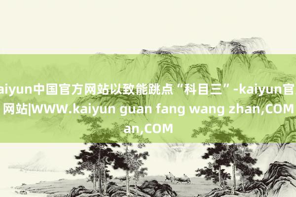 kaiyun中国官方网站以致能跳点“科目三”-kaiyun官方网站|WWW.kaiyun guan fang wang zhan,COM