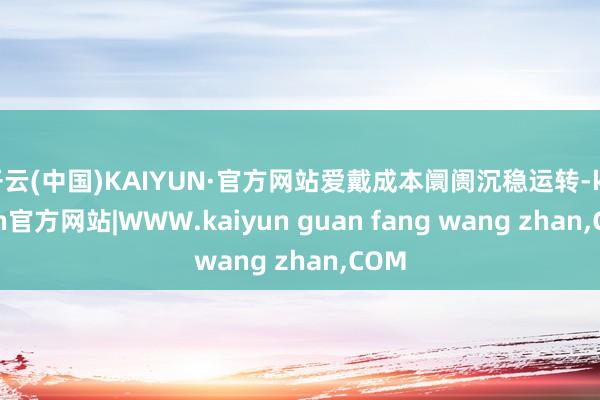 开云(中国)KAIYUN·官方网站爱戴成本阛阓沉稳运转-kaiyun官方网站|WWW.kaiyun guan fang wang zhan,COM