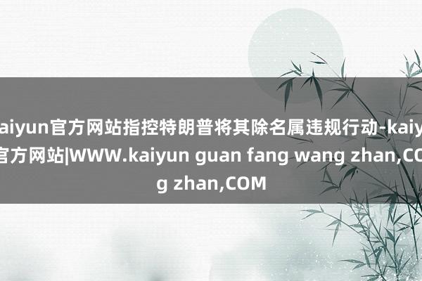 kaiyun官方网站指控特朗普将其除名属违规行动-kaiyun官方网站|WWW.kaiyun guan fang wang zhan,COM