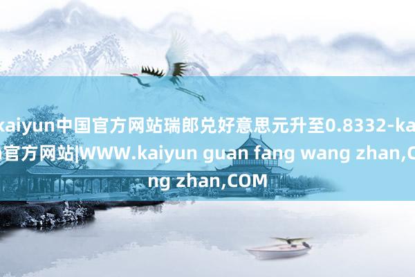 kaiyun中国官方网站瑞郎兑好意思元升至0.8332-kaiyun官方网站|WWW.kaiyun guan fang wang zhan,COM