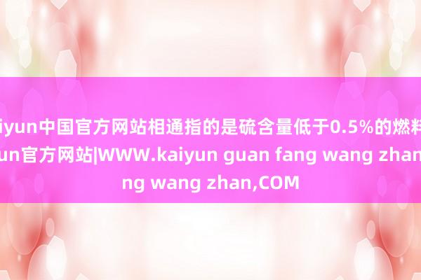 kaiyun中国官方网站相通指的是硫含量低于0.5%的燃料油-kaiyun官方网站|WWW.kaiyun guan fang wang zhan,COM