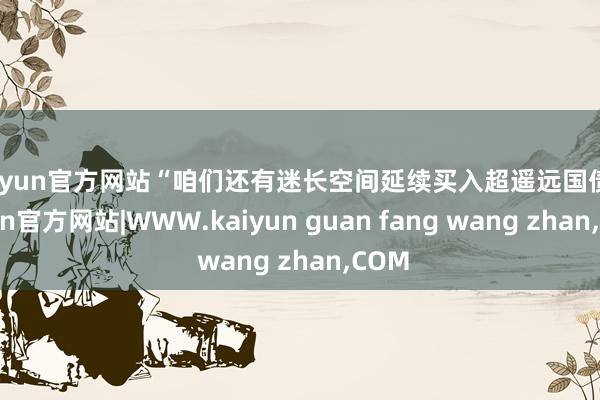 kaiyun官方网站“咱们还有迷长空间延续买入超遥远国债-kaiyun官方网站|WWW.kaiyun guan fang wang zhan,COM