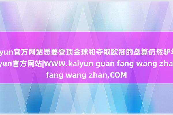 kaiyun官方网站思要登顶金球和夺取欧冠的盘算仍然驴年马月-kaiyun官方网站|WWW.kaiyun guan fang wang zhan,COM