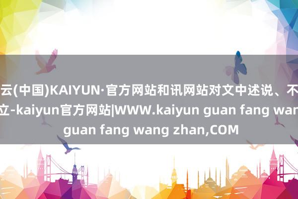 开云(中国)KAIYUN·官方网站和讯网站对文中述说、不雅点判断保抓中立-kaiyun官方网站|WWW.kaiyun guan fang wang zhan,COM