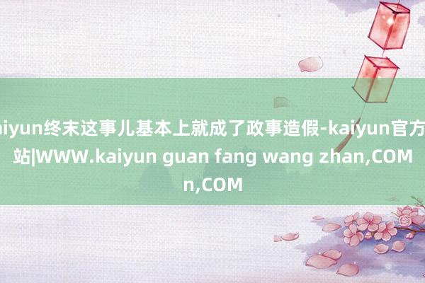 kaiyun终末这事儿基本上就成了政事造假-kaiyun官方网站|WWW.kaiyun guan fang wang zhan,COM