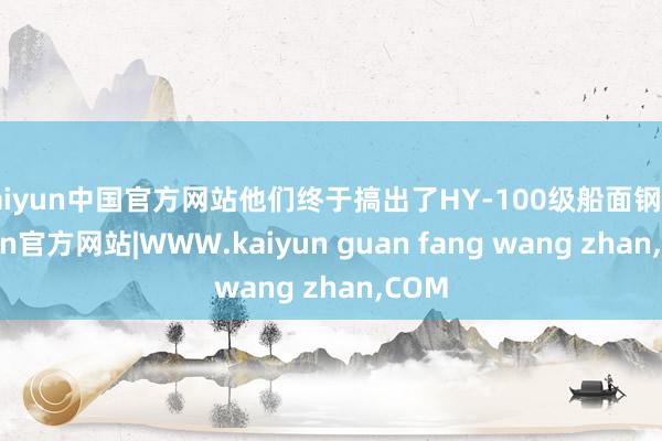 kaiyun中国官方网站他们终于搞出了HY-100级船面钢-kaiyun官方网站|WWW.kaiyun guan fang wang zhan,COM