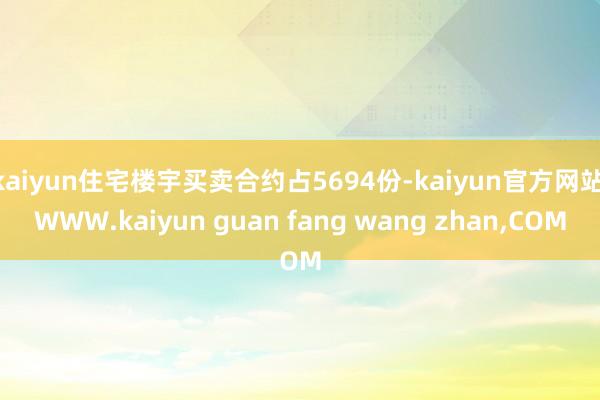 kaiyun住宅楼宇买卖合约占5694份-kaiyun官方网站|WWW.kaiyun guan fang wang zhan,COM