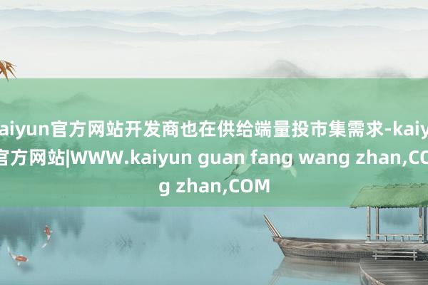 kaiyun官方网站开发商也在供给端量投市集需求-kaiyun官方网站|WWW.kaiyun guan fang wang zhan,COM