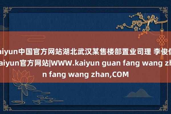 kaiyun中国官方网站湖北武汉某售楼部置业司理 李俊儒：一方面-kaiyun官方网站|WWW.kaiyun guan fang wang zhan,COM