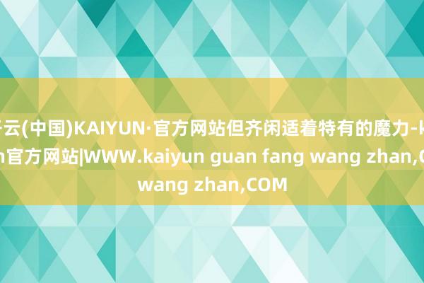 开云(中国)KAIYUN·官方网站但齐闲适着特有的魔力-kaiyun官方网站|WWW.kaiyun guan fang wang zhan,COM