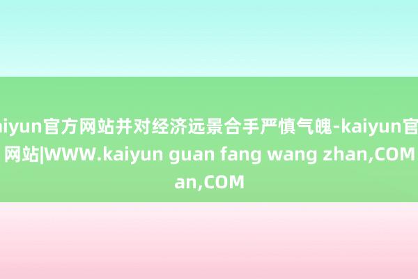 kaiyun官方网站并对经济远景合手严慎气魄-kaiyun官方网站|WWW.kaiyun guan fang wang zhan,COM