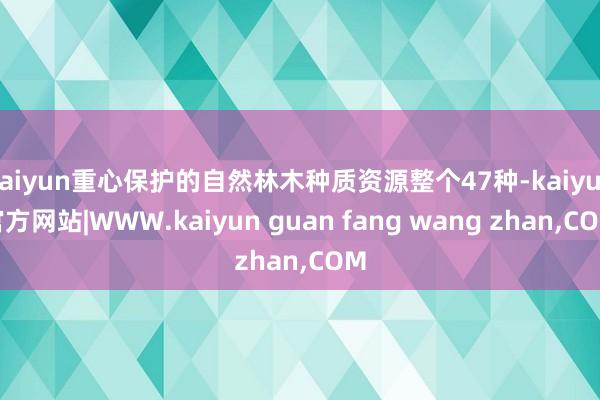 kaiyun重心保护的自然林木种质资源整个47种-kaiyun官方网站|WWW.kaiyun guan fang wang zhan,COM