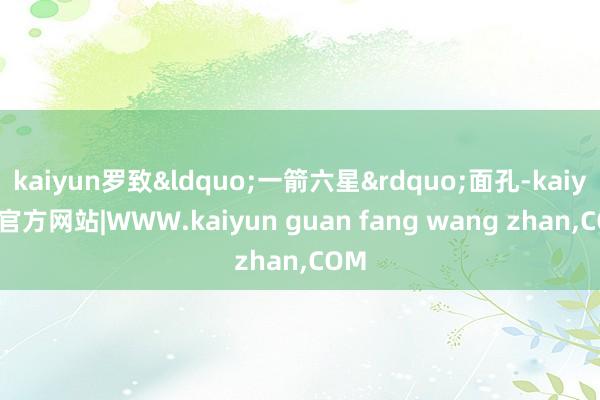 kaiyun罗致&ldquo;一箭六星&rdquo;面孔-kaiyun官方网站|WWW.kaiyun guan fang wang zhan,COM