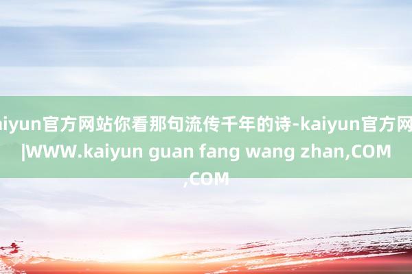kaiyun官方网站你看那句流传千年的诗-kaiyun官方网站|WWW.kaiyun guan fang wang zhan,COM