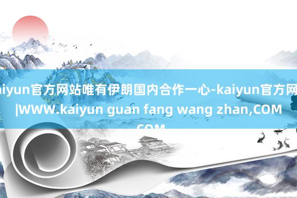 kaiyun官方网站唯有伊朗国内合作一心-kaiyun官方网站|WWW.kaiyun guan fang wang zhan,COM